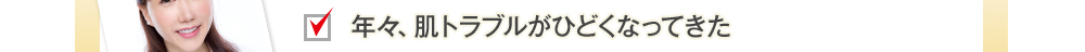 年々、肌トラブルがひどくなってきた