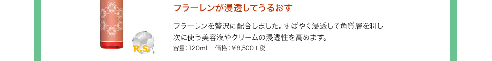 フラーレンが浸透してうるおす フラーレンを贅沢に配合しました。すばやく浸透して角質層を潤し次に使う美容液やクリームの浸透性を高めます。