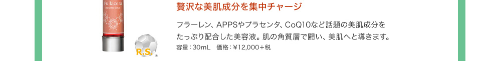 贅沢な美肌成分を集中チャージ フラーレン、APPSやプラセンタ、CoQ10など話題の美肌成分をたっぷり配合した美容液。肌の角質層で闘い、美肌へと導きます。