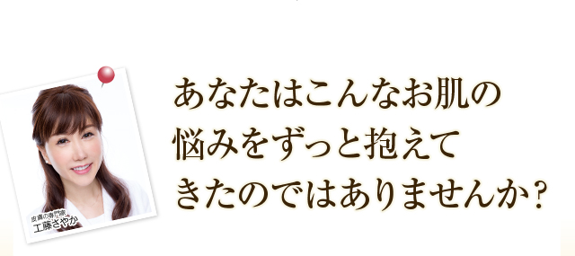 あなたはこんなお肌の悩みをずっと抱えてきたのではありませんか？