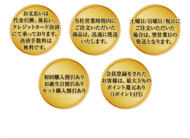 お支払いは代金引換、後払い、クレジットカード決済にて承っております。決済手数料は無料です。 当社営業時間内にご注文いただいた商品は、迅速に発送いたします。 土曜日/日曜日/祝日にご注文いただいた場合は、翌営業日の発送となります。 初回購入割引ありお誕生日割引ありセット購入割引あり 会員登録をされたお客様は、最大5％のポイント還元あり（1ポイント1円）