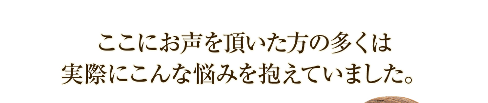 ここにお声を頂いた方の多くは実際にこんな悩みを抱えていました。