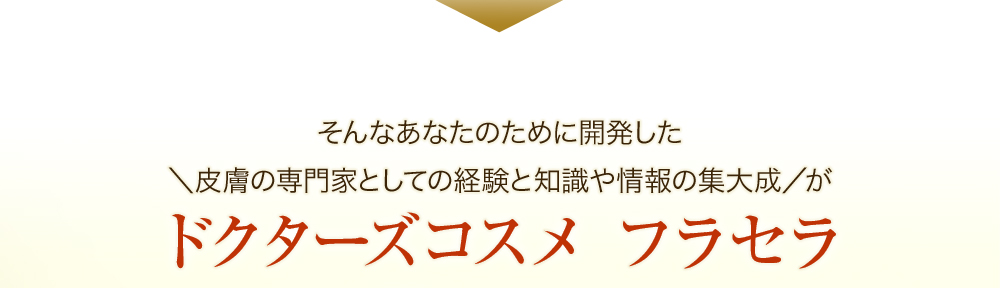 そんなあなたのために開発した＼皮膚の専門家としての経験と知識や情報の集大成／がドクターズコスメ フラセラ