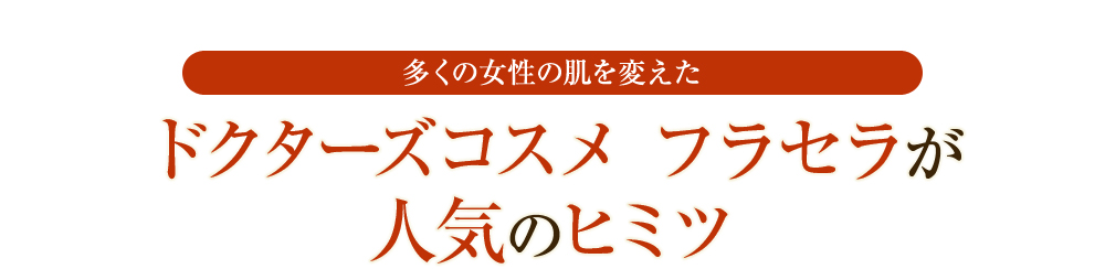 多くの女性の肌を変えたドクターズコスメフラセラが人気のヒミツ