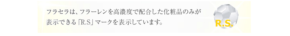 フラセラは、フラーレンを高濃度で配合した化粧品のみが表示できる「R.S」マークを表示しています。