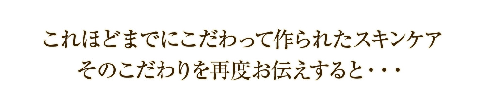 これほどまでにこだわって作られたスキンケア そのこだわりを再度お伝えすると・・・