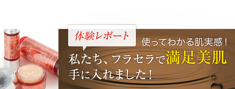 体験レポート 使ってわかる肌実感！私たち、フラセラで満足美肌手に入れました！