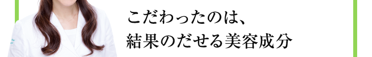 こだわったのは、結果のだせる美容成分