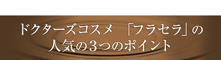 ドクターズコスメ「フラセラ」の人気の３つのポイント