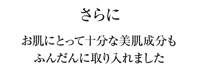 さらにお肌にとって十分な美肌成分もふんだんに取り入れました