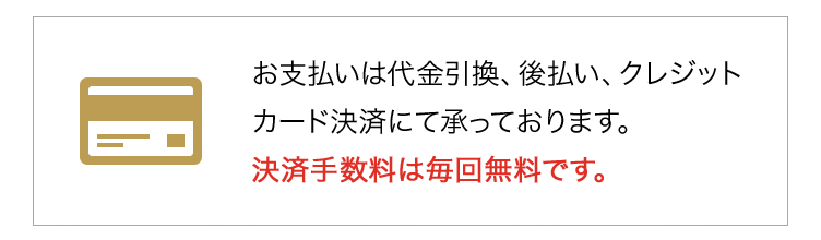 お支払いは代金引換、後払い、クレジットカード決済にて承っております。決済手数料は毎回無料です。